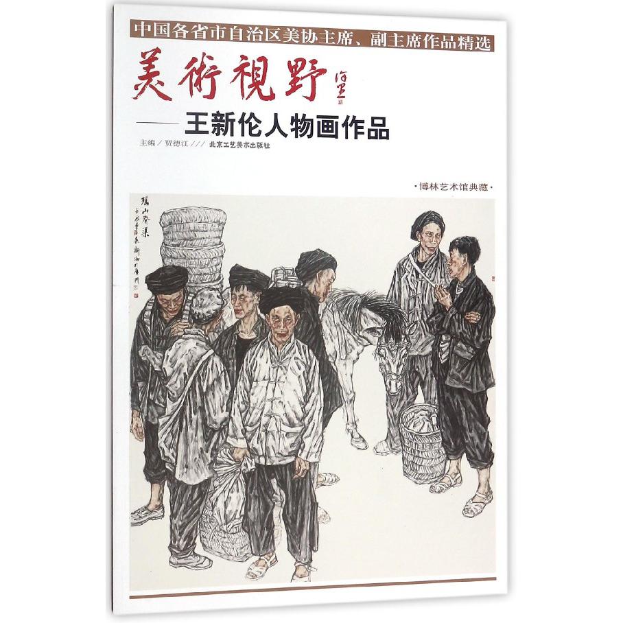 美术视野--王新伦人物画作品(博林艺术馆典藏)/中国各省市自治区美协主席副主席作品精 