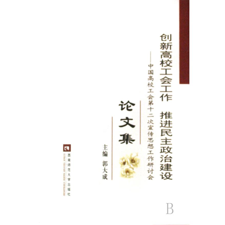 创新高校工会工作推进民主政治建设--中国高校工会第十二次宣传思想工作研讨会论文集