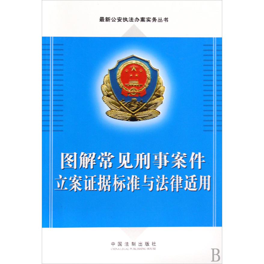 图解常见刑事案件立案证据标准与法律适用/最新公安执法办案实务丛书